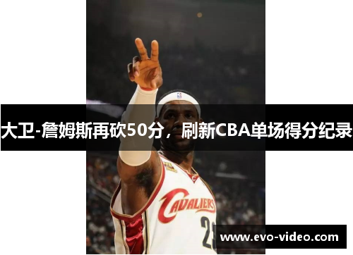 大卫-詹姆斯再砍50分，刷新CBA单场得分纪录