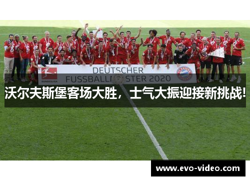 沃尔夫斯堡客场大胜，士气大振迎接新挑战!