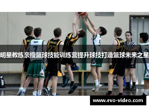 明星教练亲授篮球技能训练营提升球技打造篮球未来之星