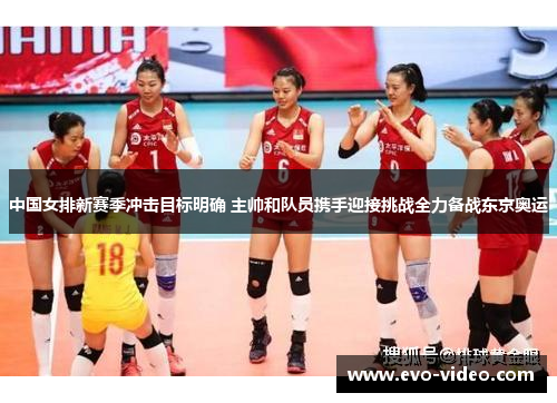 中国女排新赛季冲击目标明确 主帅和队员携手迎接挑战全力备战东京奥运