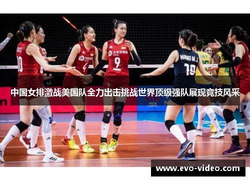 中国女排激战美国队全力出击挑战世界顶级强队展现竞技风采