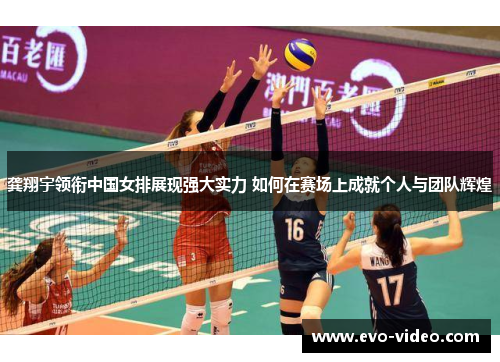 龚翔宇领衔中国女排展现强大实力 如何在赛场上成就个人与团队辉煌